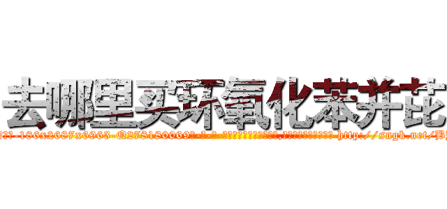去哪里买环氧化苯并芘 (去哪里买环氧化苯并芘【电-186x2687x6963-Q278180069元-吉-药-业】我们做的是长期生意,靠的是老客户长期支持 http://sngk.net/BYdPDp
)