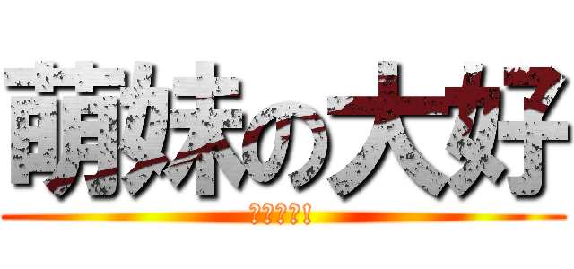 萌妹の大好 (蘿莉更好!)