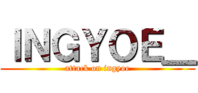 ＩＮＧＹＯＥ＿ (attack on ingyoe)