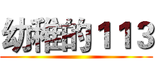 幼稚的１１３ ()