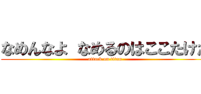 なめんなよ なめるのはここたけだ (attack on titan)