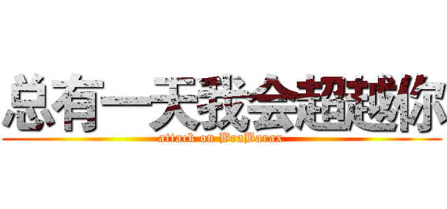 总有一天我会超越你 (attack on BraBarax)