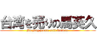 台湾を売りの馬英久 (Ma ying jeouto sell Taiwan )