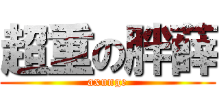 超重の胖薛 (axunge)