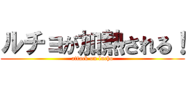 ルチョが加熱される！ (attack on lucho)