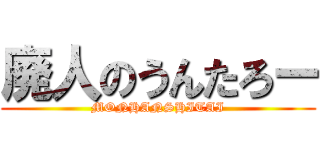 廃人のうんたろー (MONHANSHITAI)