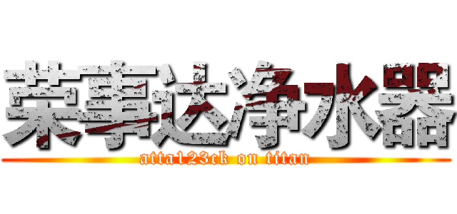 荣事达净水器 (atta123ck on titan)