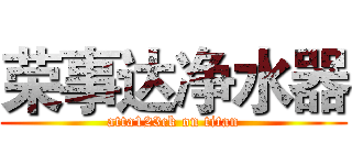 荣事达净水器 (atta123ck on titan)