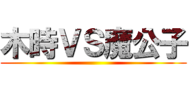 木時ＶＳ魔公子 ()