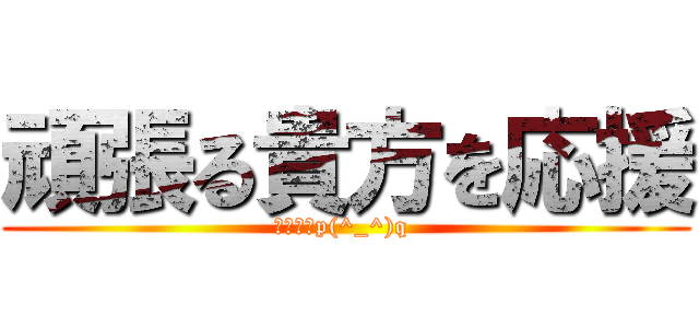 頑張る貴方を応援 (ファイトp(^_^)q )