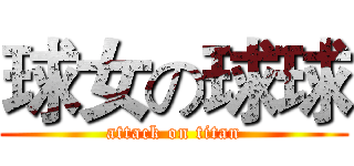 球女の球球 (attack on titan)