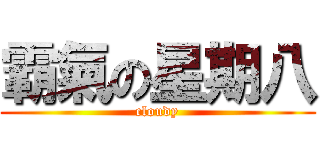 霸氣の星期八 (cloudy)