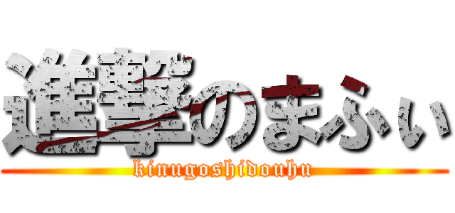 進撃のまふぃ (kinugoshidouhu)