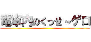 電車内のくっせ～ゲロ ()