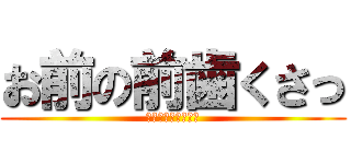 お前の前歯くさっ (ｗｗｗｗｗｗｗｗｗ)