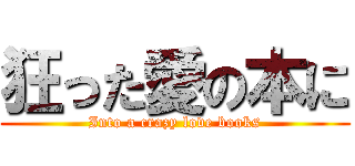 狂った愛の本に (Into a crazy love books)