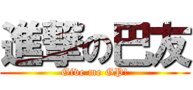 進撃の巴友 (Give me GP!)