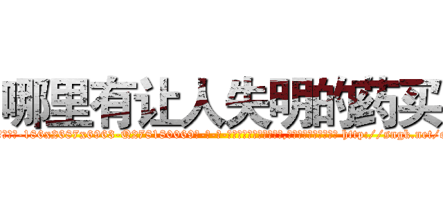 哪里有让人失明的药买 (哪里有让人失明的药买【电-186x2687x6963-Q278180069元-吉-药-业】我们做的是长期生意,靠的是老客户长期支持 http://sngk.net/o025fA
)