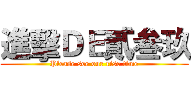 進擊ＤＥ貳叁玖 (Please see our rise time)