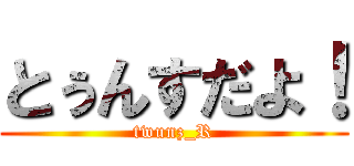 とぅんすだよ！ (twunz_R)