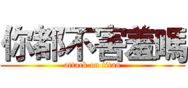 你都不害羞嗎 (attack on titan)