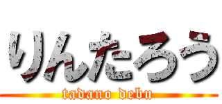 りんたろう (tadano debu)