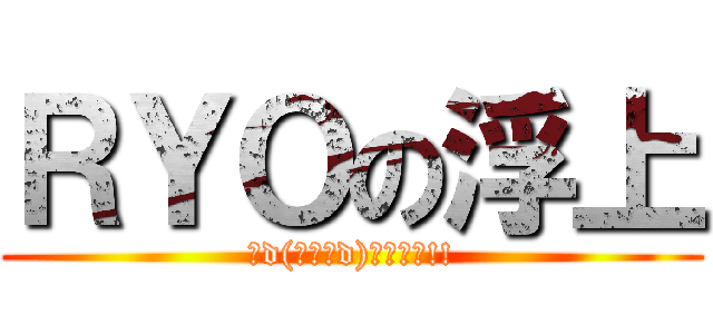 ＲＹＯの浮上 (Σd(ﾟ∀ﾟd)ｵｩｨｪ!!)