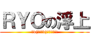 ＲＹＯの浮上 (Σd(ﾟ∀ﾟd)ｵｩｨｪ!!)