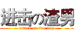 进击の渣男 (attack on two dog)