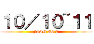 １０／１０~１１ (JOIN US!!!)