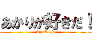 あかりが好きだ！ (By akashi)