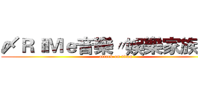 〆ＲｉＭｅ音樂〃娛樂家族°★ (attack on titan)