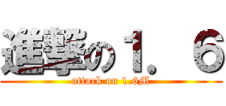進撃の１．６ (attack on 1.6M)