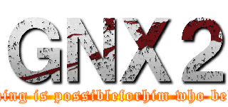 ＧＮＸ２ (Everything is possibleforhim who believes.)