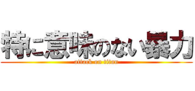 特に意味のない暴力 (attack on titan)