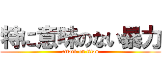 特に意味のない暴力 (attack on titan)