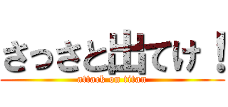 さっさと出てけ！ (attack on titan)