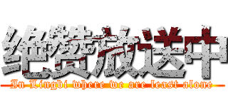 绝赞放送中 (In Lingbi where we are least alone)