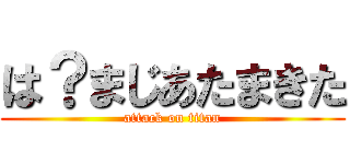 は？まじあたまきた (attack on titan)