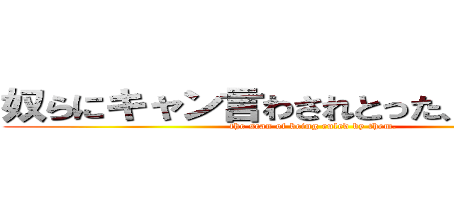 奴らにキャン言わされとった、恐怖を… (the scan of being ruled by them.)