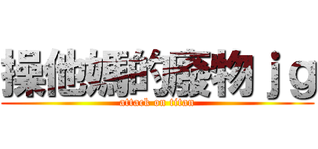 操他媽的廢物ｊｇ (attack on titan)