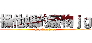 操他媽的廢物ｊｇ (attack on titan)