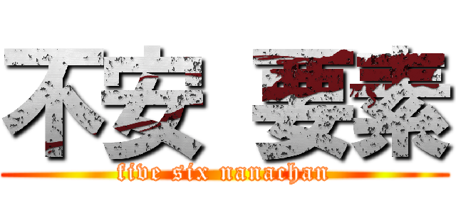 不安 要素 (five six nanachan)