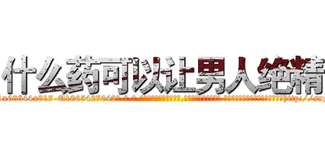 什么药可以让男人绝精 (什么药可以让男人绝精【电-话151x68344x817-Q1065427042元-吉-药-业】我们做的是长期生意,靠的是老客户长期支持 什么药可以让男人绝精在发表了一篇http://sngk.net/eDs656

参考消息网我们做的是长期生意,靠的是老客户长期支持也许我们早该意识到，就连鲍勃·霍斯金斯（金球奖戏剧类电影男主角 
)