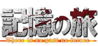 記憶の旅 (There is no past no future)