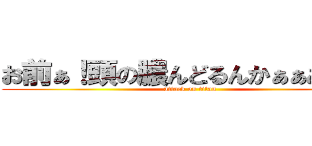 お前ぁ！頭の膿んどるんかぁぁあ！！！ (attack on titan)