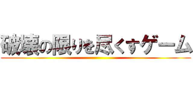 破壊の限りを尽くすゲーム ()