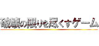 破壊の限りを尽くすゲーム ()