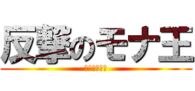 反撃のモナ王 (駆逐してやる)