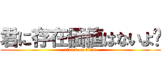 君に存在価値はないよ〜 (attack on titan)